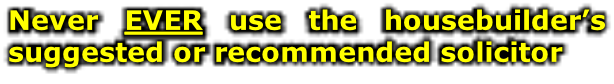 Never EVER use the housebuilder’s suggested or recommended solicitor