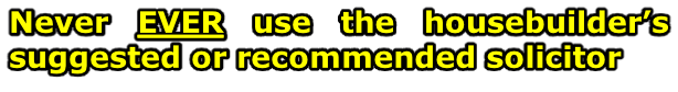 Never EVER use the housebuilder’s suggested or recommended solicitor
